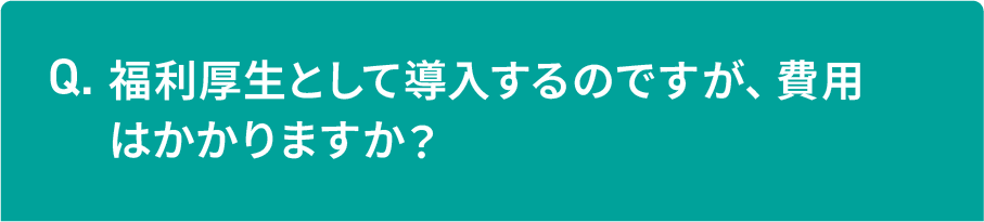 福利厚生として導入するのですが、費用はかかりますか？